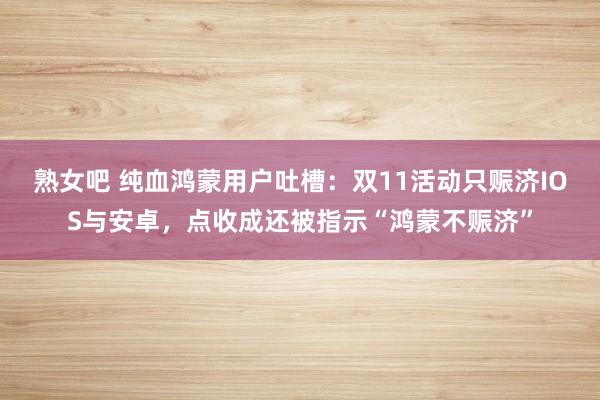 熟女吧 纯血鸿蒙用户吐槽：双11活动只赈济IOS与安卓，点收成还被指示“鸿蒙不赈济”