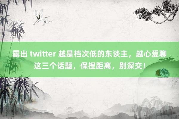 露出 twitter 越是档次低的东谈主，越心爱聊这三个话题，保捏距离，别深交！