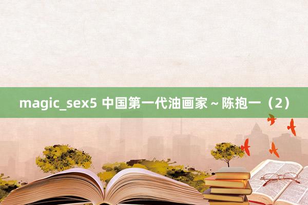 magic_sex5 中国第一代油画家～陈抱一（2）