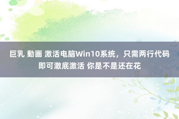 巨乳 動画 激活电脑Win10系统，只需两行代码即可澈底激活 你是不是还在花