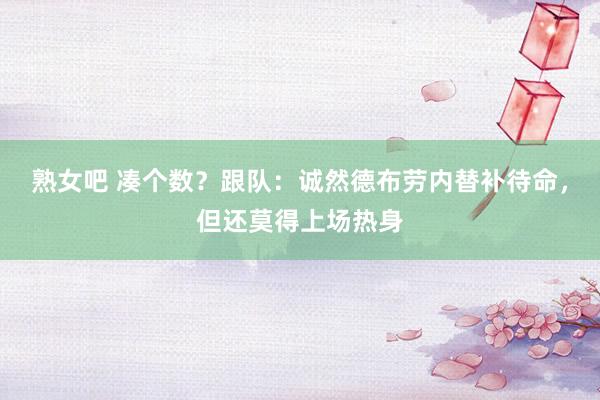 熟女吧 凑个数？跟队：诚然德布劳内替补待命，但还莫得上场热身