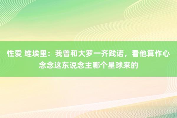 性爱 维埃里：我曾和大罗一齐践诺，看他算作心念念这东说念主哪个星球来的