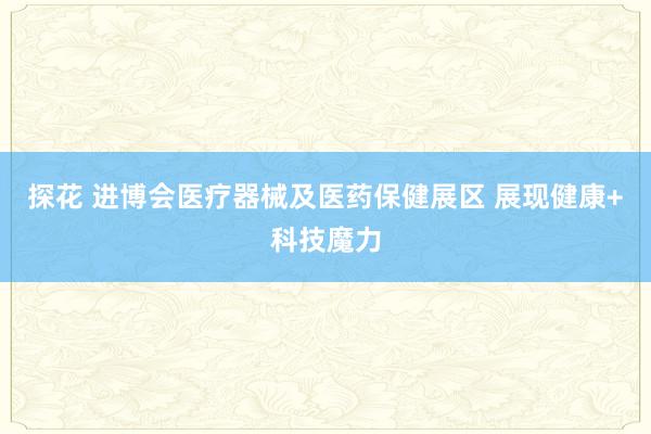 探花 进博会医疗器械及医药保健展区 展现健康+科技魔力