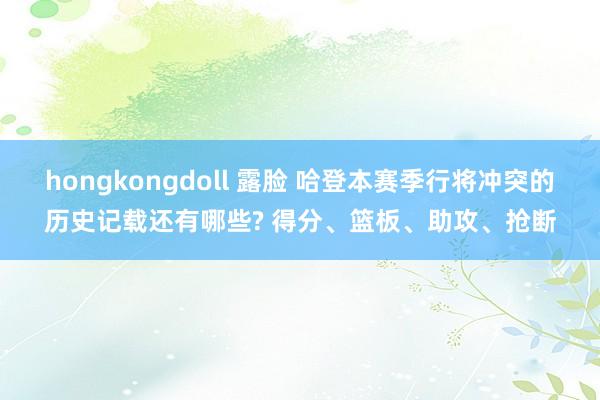 hongkongdoll 露脸 哈登本赛季行将冲突的历史记载还有哪些? 得分、篮板、助攻、抢断