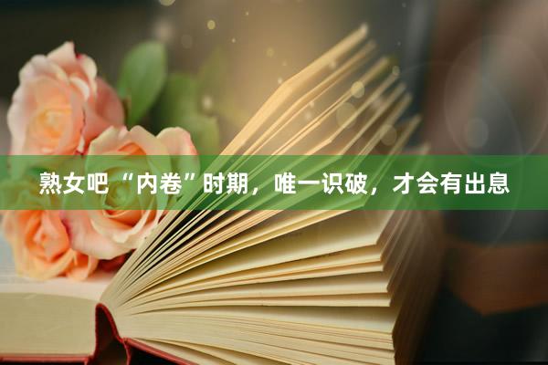 熟女吧 “内卷”时期，唯一识破，才会有出息