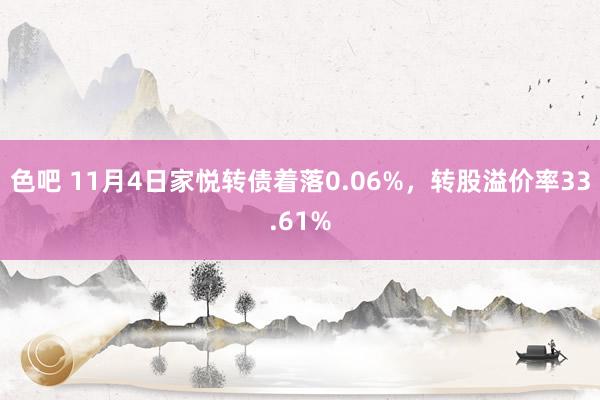 色吧 11月4日家悦转债着落0.06%，转股溢价率33.61%