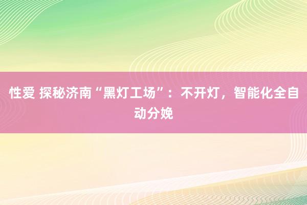 性爱 探秘济南“黑灯工场”：不开灯，智能化全自动分娩