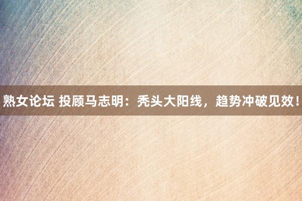 熟女论坛 投顾马志明：秃头大阳线，趋势冲破见效！