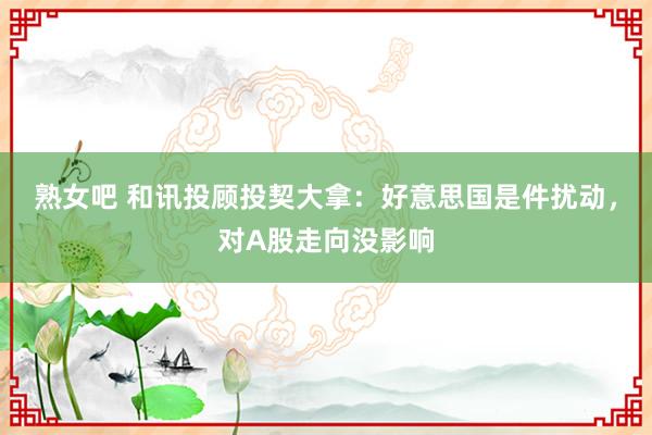 熟女吧 和讯投顾投契大拿：好意思国是件扰动，对A股走向没影响