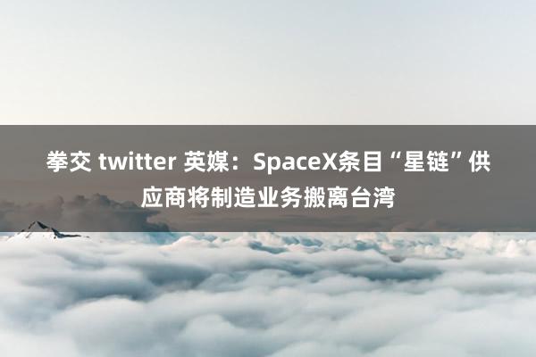 拳交 twitter 英媒：SpaceX条目“星链”供应商将制造业务搬离台湾