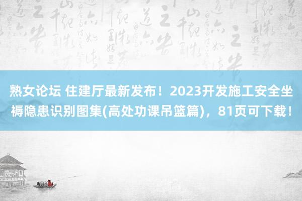 熟女论坛 住建厅最新发布！2023开发施工安全坐褥隐患识别图集(高处功课吊篮篇)，81页可下载！