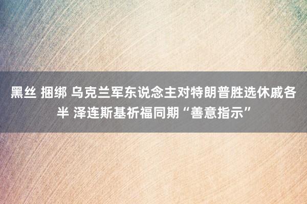 黑丝 捆绑 乌克兰军东说念主对特朗普胜选休戚各半 泽连斯基祈福同期“善意指示”