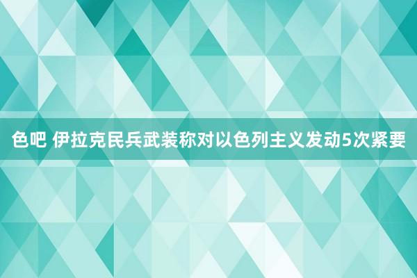 色吧 伊拉克民兵武装称对以色列主义发动5次紧要