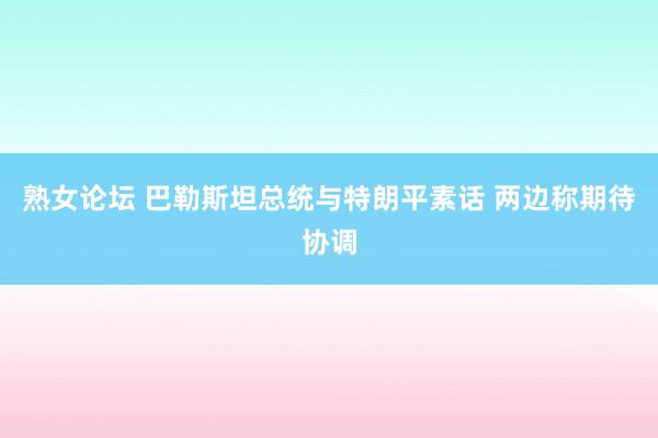 熟女论坛 巴勒斯坦总统与特朗平素话 两边称期待协调