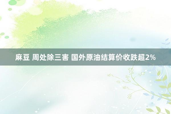 麻豆 周处除三害 国外原油结算价收跌超2%