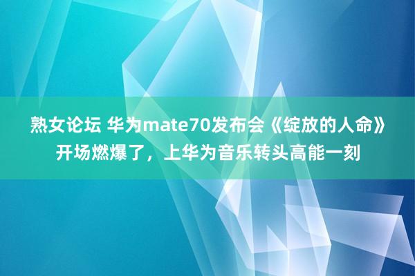 熟女论坛 华为mate70发布会《绽放的人命》开场燃爆了，上华为音乐转头高能一刻