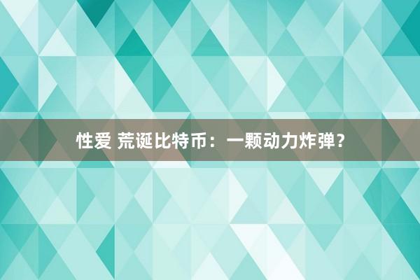 性爱 荒诞比特币：一颗动力炸弹？