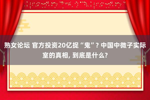 熟女论坛 官方投资20亿捉“鬼”? 中国中微子实际室的真相， 到底是什么?