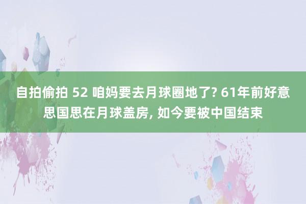 自拍偷拍 52 咱妈要去月球圈地了? 61年前好意思国思在月球盖房， 如今要被中国结束