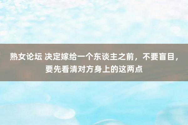 熟女论坛 决定嫁给一个东谈主之前，不要盲目，要先看清对方身上的这两点