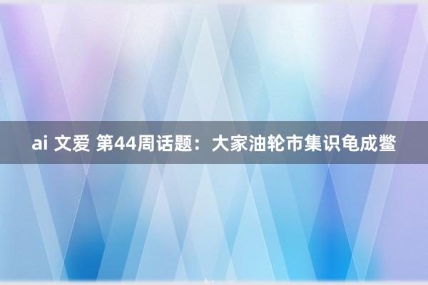 ai 文爱 第44周话题：大家油轮市集识龟成鳖