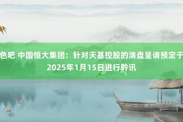 色吧 中国恒大集团：针对天基控股的清盘呈请预定于2025年1月15日进行聆讯