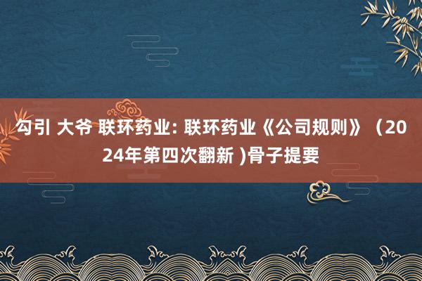 勾引 大爷 联环药业: 联环药业《公司规则》（2024年第四次翻新 )骨子提要