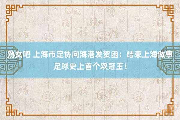 熟女吧 上海市足协向海港发贺函：结束上海做事足球史上首个双冠王！