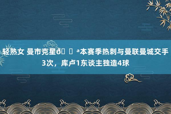 轻熟女 曼市克星💪本赛季热刺与曼联曼城交手3次，库卢1东谈主独造4球