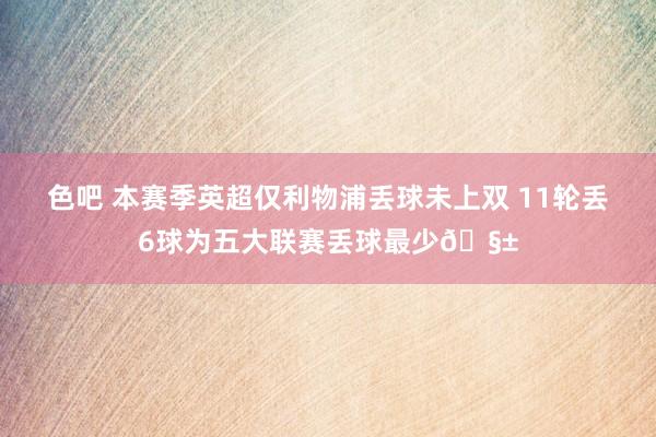 色吧 本赛季英超仅利物浦丢球未上双 11轮丢6球为五大联赛丢球最少🧱