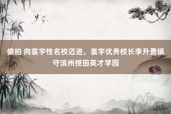 偷拍 向寰宇性名校迈进，寰宇优秀校长李升勇镇守滨州授田英才学园