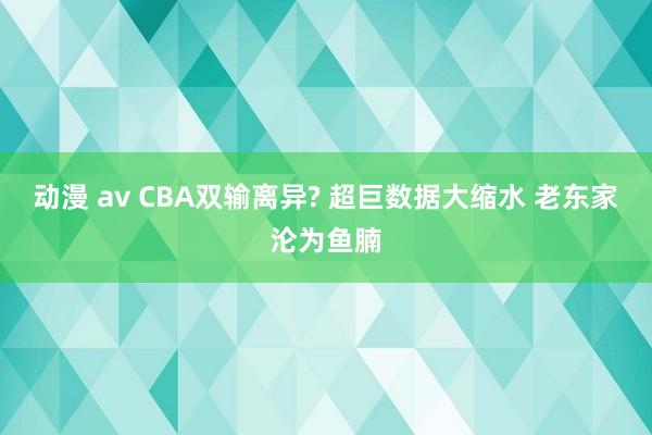 动漫 av CBA双输离异? 超巨数据大缩水 老东家沦为鱼腩