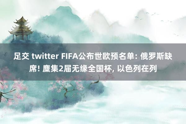 足交 twitter FIFA公布世欧预名单: 俄罗斯缺席! 麇集2届无缘全国杯， 以色列在列