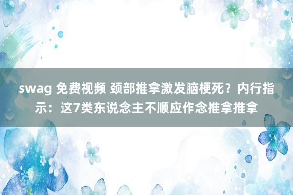 swag 免费视频 颈部推拿激发脑梗死？内行指示：这7类东说念主不顺应作念推拿推拿