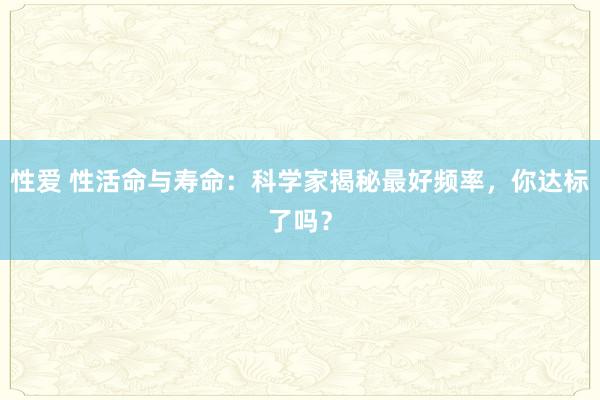 性爱 性活命与寿命：科学家揭秘最好频率，你达标了吗？