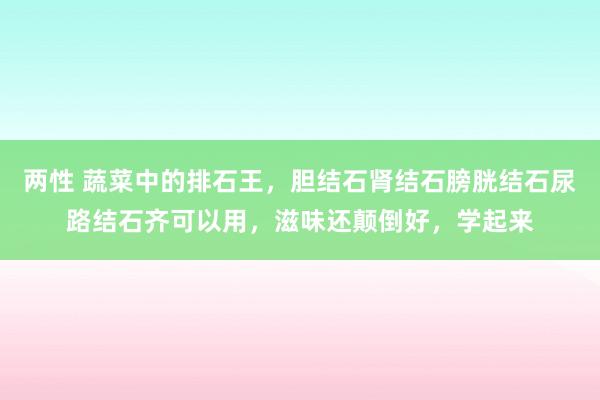 两性 蔬菜中的排石王，胆结石肾结石膀胱结石尿路结石齐可以用，滋味还颠倒好，学起来