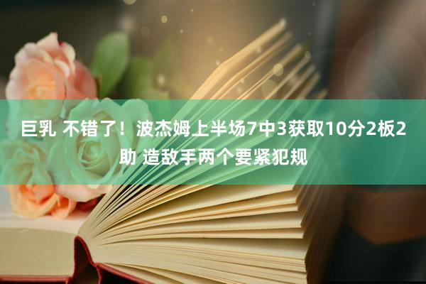 巨乳 不错了！波杰姆上半场7中3获取10分2板2助 造敌手两个要紧犯规