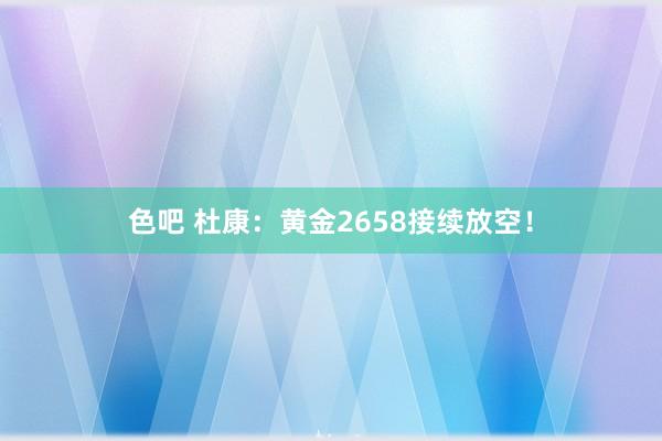 色吧 杜康：黄金2658接续放空！