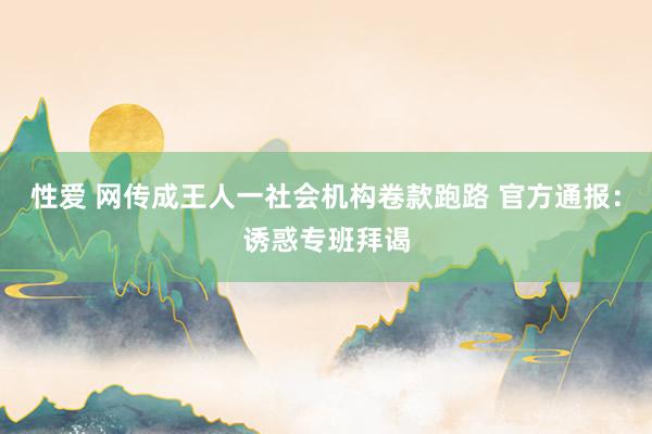 性爱 网传成王人一社会机构卷款跑路 官方通报：诱惑专班拜谒