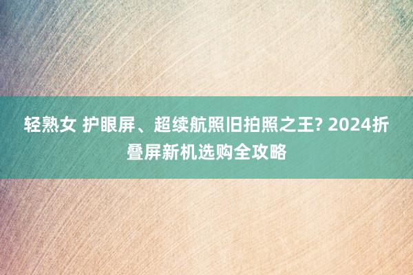 轻熟女 护眼屏、超续航照旧拍照之王? 2024折叠屏新机选购全攻略