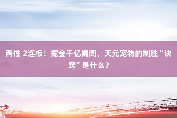 两性 2连板！掘金千亿阛阓，天元宠物的制胜“诀窍”是什么？