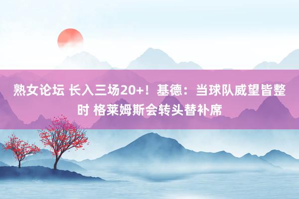 熟女论坛 长入三场20+！基德：当球队威望皆整时 格莱姆斯会转头替补席