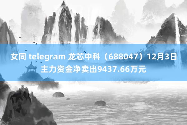 女同 telegram 龙芯中科（688047）12月3日主力资金净卖出9437.66万元