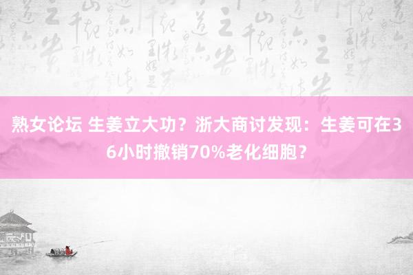 熟女论坛 生姜立大功？浙大商讨发现：生姜可在36小时撤销70%老化细胞？