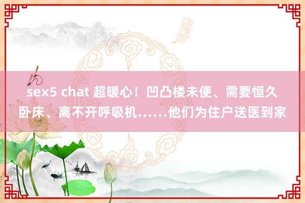 sex5 chat 超暖心！凹凸楼未便、需要恒久卧床、离不开呼吸机……他们为住户送医到家