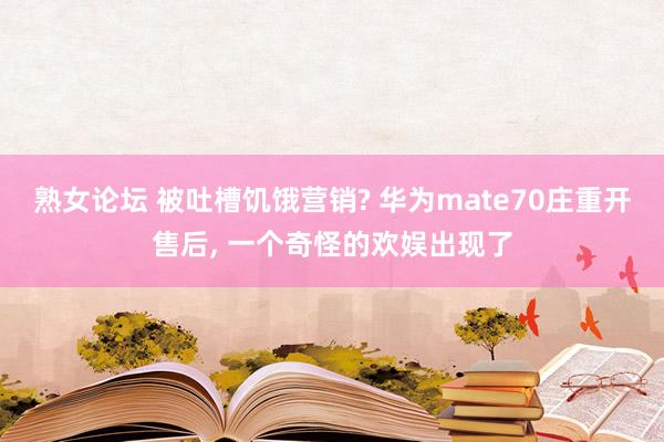 熟女论坛 被吐槽饥饿营销? 华为mate70庄重开售后， 一个奇怪的欢娱出现了