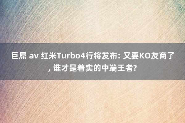 巨屌 av 红米Turbo4行将发布: 又要KO友商了， 谁才是着实的中端王者?