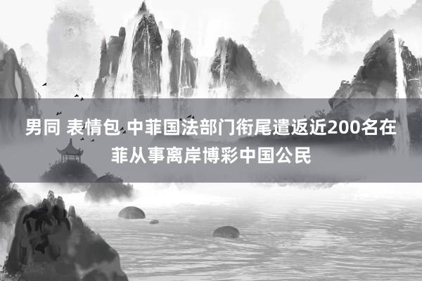 男同 表情包 中菲国法部门衔尾遣返近200名在菲从事离岸博彩中国公民