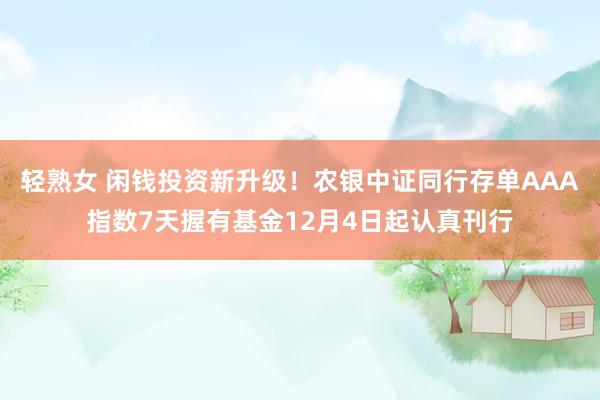 轻熟女 闲钱投资新升级！农银中证同行存单AAA指数7天握有基金12月4日起认真刊行