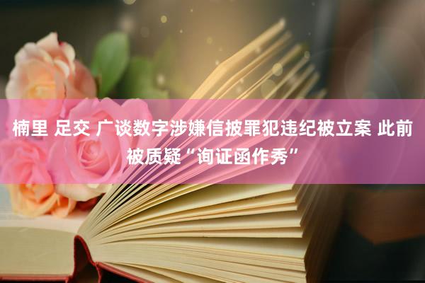 楠里 足交 广谈数字涉嫌信披罪犯违纪被立案 此前被质疑“询证函作秀”